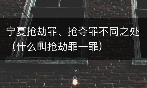 宁夏抢劫罪、抢夺罪不同之处（什么叫抢劫罪一罪）
