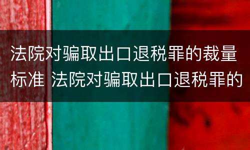 法院对骗取出口退税罪的裁量标准 法院对骗取出口退税罪的裁量标准是