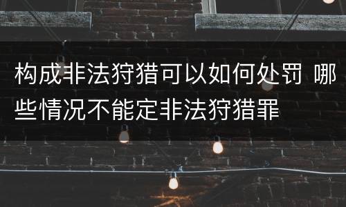 构成非法狩猎可以如何处罚 哪些情况不能定非法狩猎罪