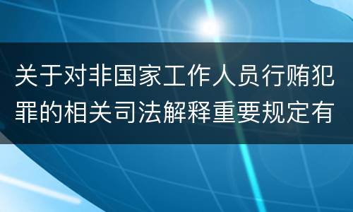关于对非国家工作人员行贿犯罪的相关司法解释重要规定有哪些