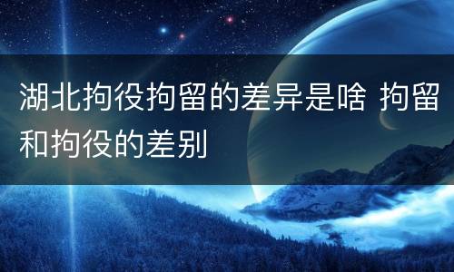 湖北拘役拘留的差异是啥 拘留和拘役的差别