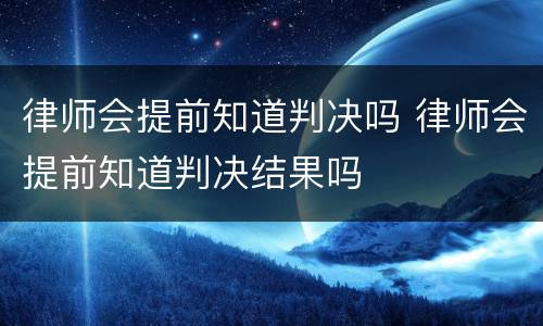 律师会提前知道判决吗 律师会提前知道判决结果吗