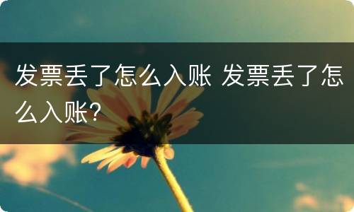 发票丢了怎么入账 发票丢了怎么入账?
