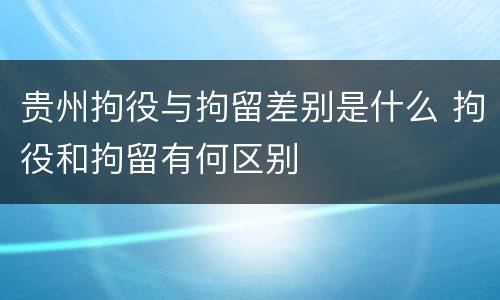 贵州拘役与拘留差别是什么 拘役和拘留有何区别