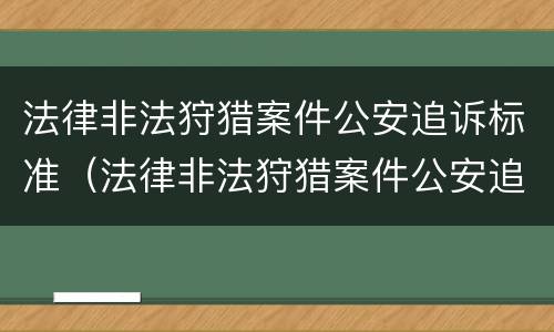 法律非法狩猎案件公安追诉标准（法律非法狩猎案件公安追诉标准是什么）