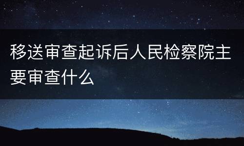 移送审查起诉后人民检察院主要审查什么