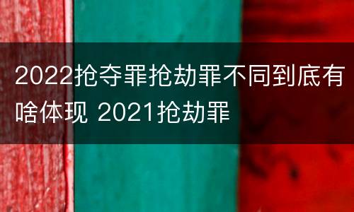 2022抢夺罪抢劫罪不同到底有啥体现 2021抢劫罪