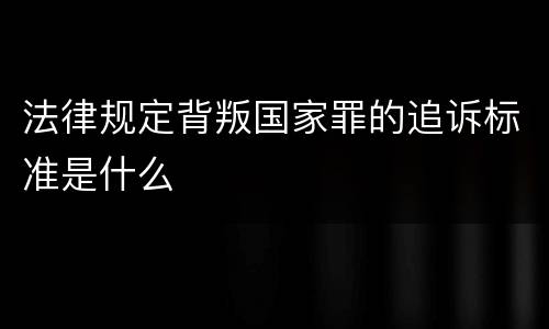 法律规定背叛国家罪的追诉标准是什么