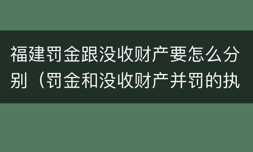 福建罚金跟没收财产要怎么分别(罚金和没收财产并罚的执行顺序)