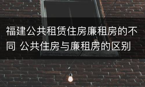 福建公共租赁住房廉租房的不同 公共住房与廉租房的区别
