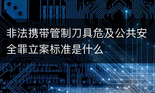 非法携带管制刀具危及公共安全罪立案标准是什么
