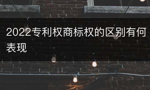 2022专利权商标权的区别有何表现