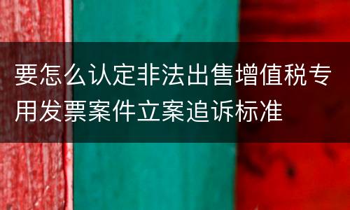 要怎么认定非法出售增值税专用发票案件立案追诉标准