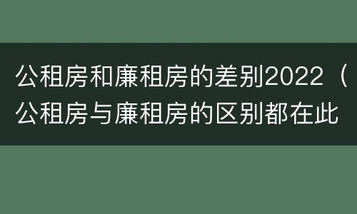 公租房和廉租房的差别2022（公租房与廉租房的区别都在此,别再搞错了!）