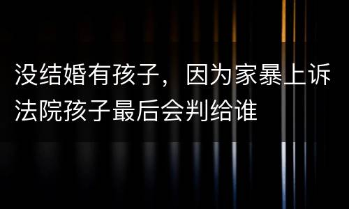 没结婚有孩子，因为家暴上诉法院孩子最后会判给谁