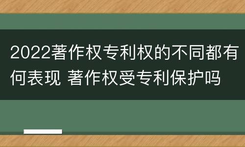 2022著作权专利权的不同都有何表现 著作权受专利保护吗