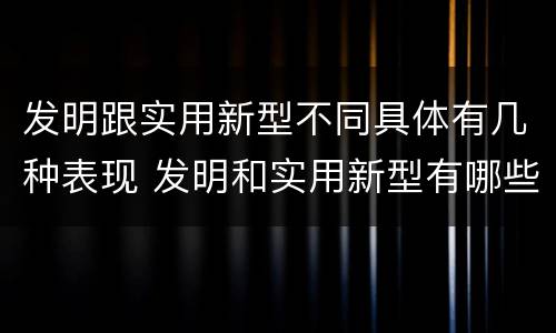 发明跟实用新型不同具体有几种表现 发明和实用新型有哪些区别