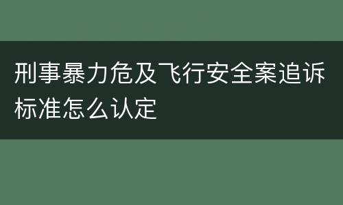 刑事暴力危及飞行安全案追诉标准怎么认定