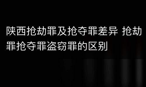 陕西抢劫罪及抢夺罪差异 抢劫罪抢夺罪盗窃罪的区别