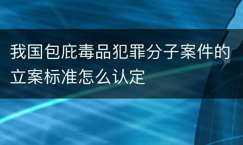 我国包庇毒品犯罪分子案件的立案标准怎么认定