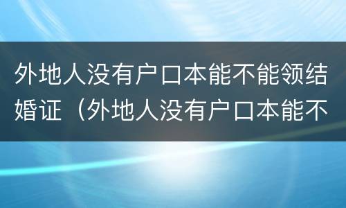 外地人没有户口本能不能领结婚证（外地人没有户口本能不能领结婚证呀）
