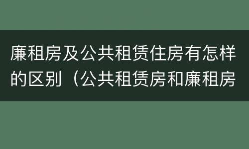 廉租房及公共租赁住房有怎样的区别（公共租赁房和廉租房）