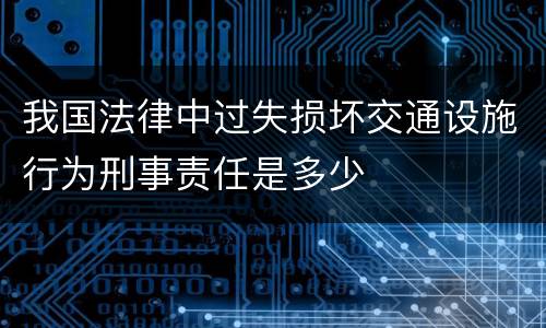 我国法律中过失损坏交通设施行为刑事责任是多少