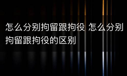 怎么分别拘留跟拘役 怎么分别拘留跟拘役的区别