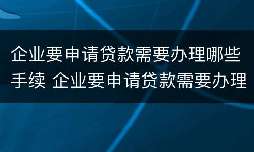 企业要申请贷款需要办理哪些手续 企业要申请贷款需要办理哪些手续呢