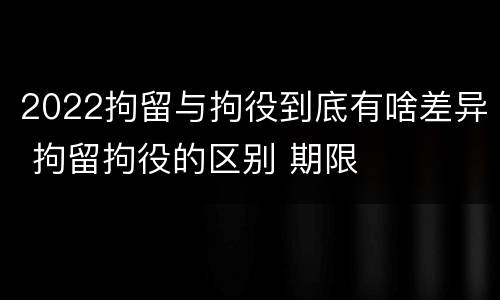 2022拘留与拘役到底有啥差异 拘留拘役的区别 期限
