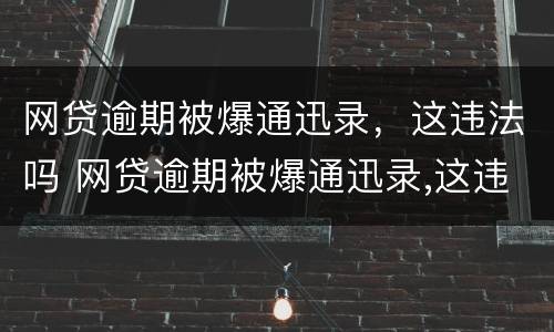 网贷逾期被爆通迅录，这违法吗 网贷逾期被爆通迅录,这违法吗怎么办