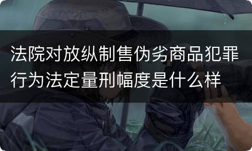法院对放纵制售伪劣商品犯罪行为法定量刑幅度是什么样