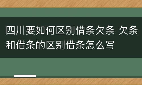 四川要如何区别借条欠条 欠条和借条的区别借条怎么写