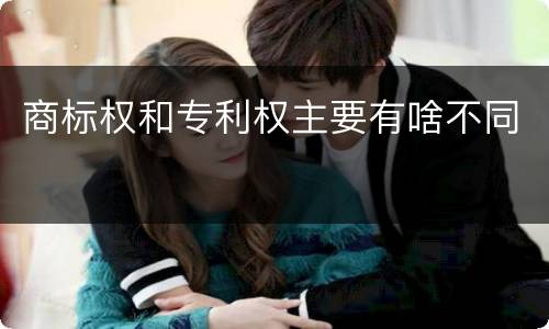 商标权和专利权主要有啥不同