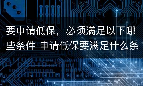 要申请低保，必须满足以下哪些条件 申请低保要满足什么条件