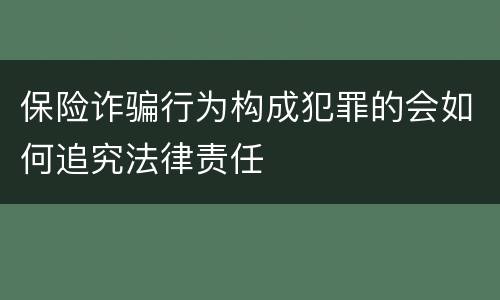 保险诈骗行为构成犯罪的会如何追究法律责任