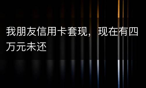 我朋友信用卡套现，现在有四万元未还