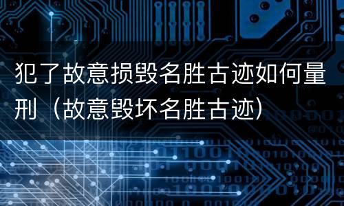 犯了故意损毁名胜古迹如何量刑(故意毁坏名胜古迹) 犯了故意损毁名胜古迹如何量刑(故意毁坏名胜古迹)