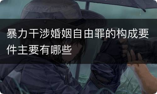 暴力干涉婚姻自由罪的构成要件主要有哪些 暴力干涉婚姻自由罪的构成要件主要有哪些