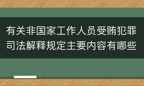 有关非国家工作人员受贿犯罪司法解释规定主要内容有哪些