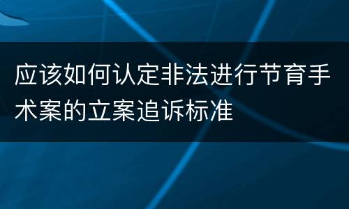 应该如何认定非法进行节育手术案的立案追诉标准