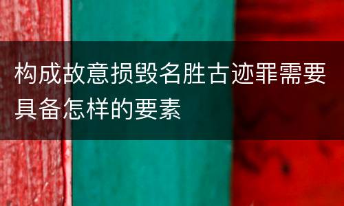 构成故意损毁名胜古迹罪需要具备怎样的要素