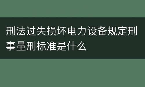 刑法过失损坏电力设备规定刑事量刑标准是什么