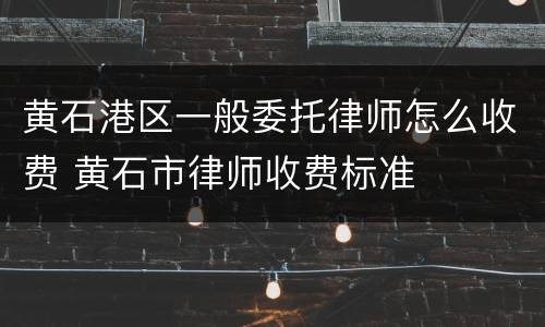 黄石港区一般委托律师怎么收费 黄石市律师收费标准