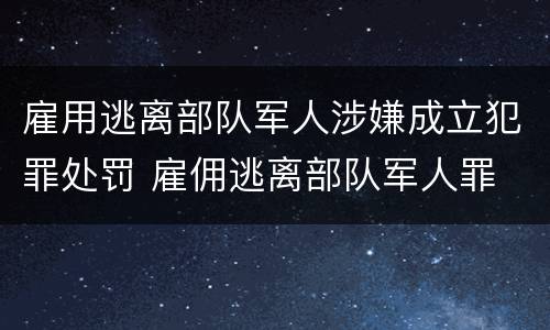 雇用逃离部队军人涉嫌成立犯罪处罚 雇佣逃离部队军人罪