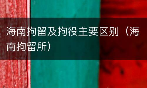 海南拘留及拘役主要区别（海南拘留所）
