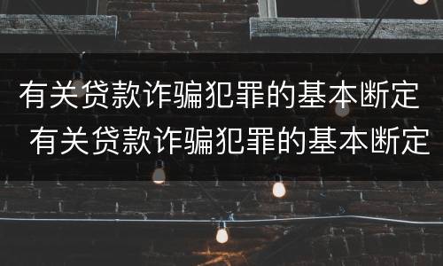 有关贷款诈骗犯罪的基本断定 有关贷款诈骗犯罪的基本断定是