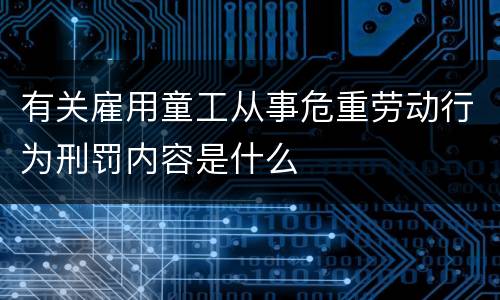 有关雇用童工从事危重劳动行为刑罚内容是什么