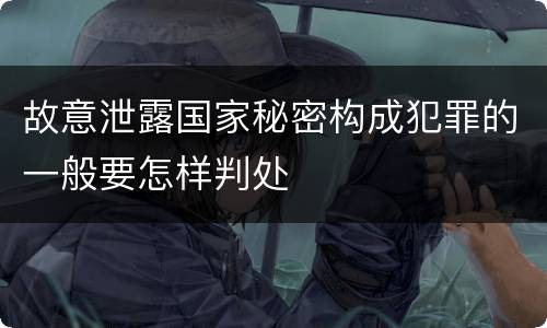 故意泄露国家秘密构成犯罪的一般要怎样判处