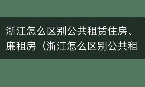 浙江怎么区别公共租赁住房、廉租房（浙江怎么区别公共租赁住房,廉租房呢）